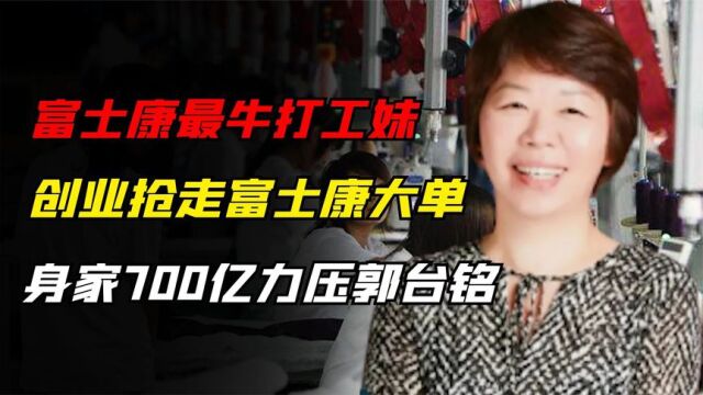 富士康打工妹王来春,创业抢走富士康大单,身家700亿力压郭台铭