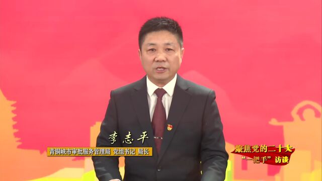 聚焦党的二十大ⷢ€œ一把手”访谈 | 访青铜峡市审批服务管理局党组书记、局长李志平