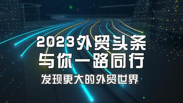 2023外贸头条 一路与你同行,发现更大的外贸世界!