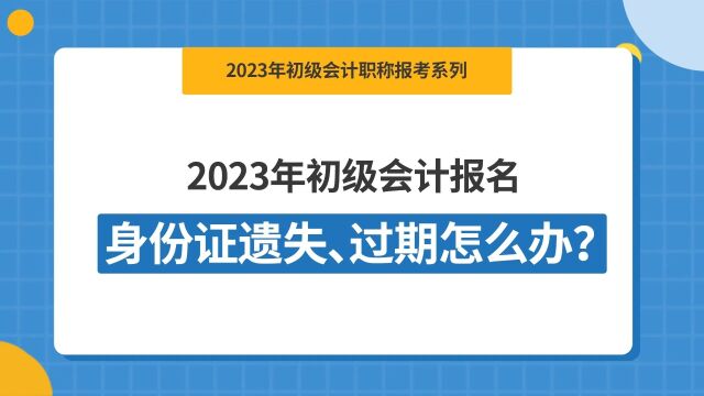 2023初级会计报名身份证遗失/过期怎么办?