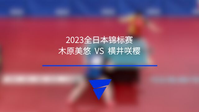 【2023全日本乒乓球锦标赛】木原美悠VS横井咲樱