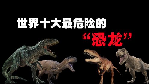 世界十大最危险的恐龙，霸王龙远比我们想象中的更加可怕！