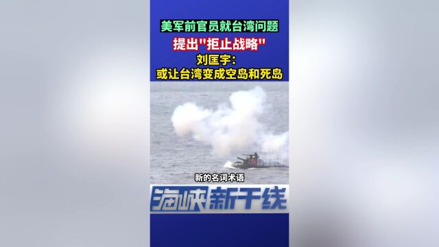 美军前官员提出“拒止战略”,刘匡宇:或让台湾变成空岛和死岛!