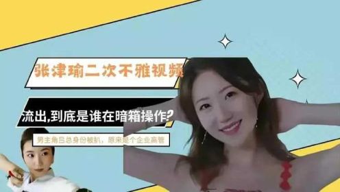 张津瑜：第三段视频疑似被传出，为何她不敢正面刚吕总？