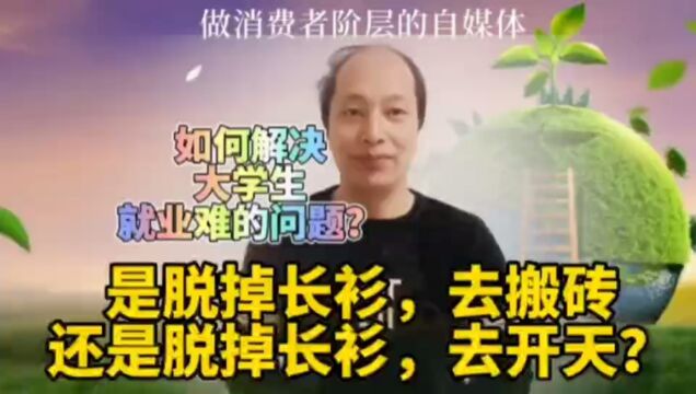 如何解决大学生就业难问题?是脱掉长衫去搬砖,还是脱掉长衫去开天?#消费者阶层的自媒体