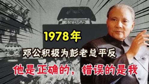 1978年邓小平积极为彭德怀平反，说道：他是正确的，错误的是我