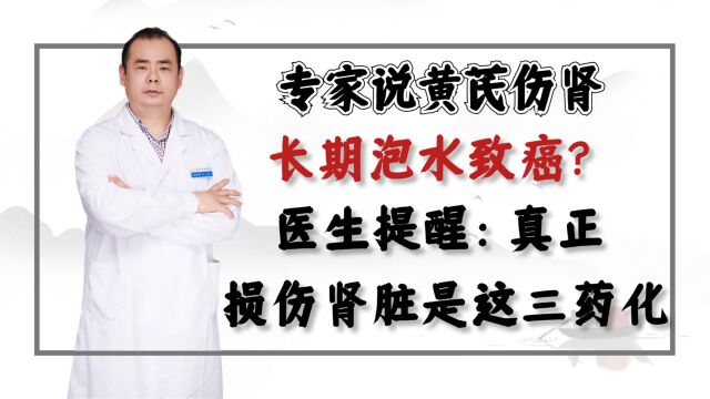 专家说黄芪伤肾,长期泡水致癌?医生提醒:真正损伤肾脏是这三药