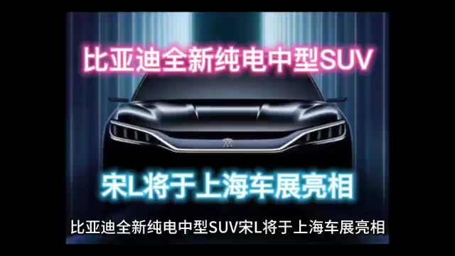 汽车资讯:亚迪全新纯电中型SUV——宋L将于上海车展亮相