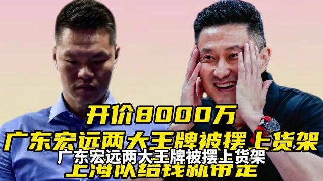 开价8000万!广东宏远两大王牌被摆上货架,上海队给钱就带走