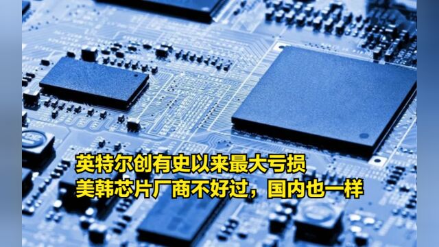 英特尔创有史以来最大亏损,美韩芯片厂商日子不好过,国内也一样