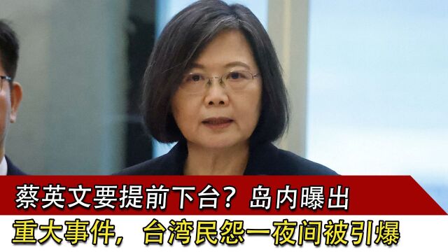 蔡英文要提前下台?岛内曝出重大事件,台湾民怨一夜间被引爆