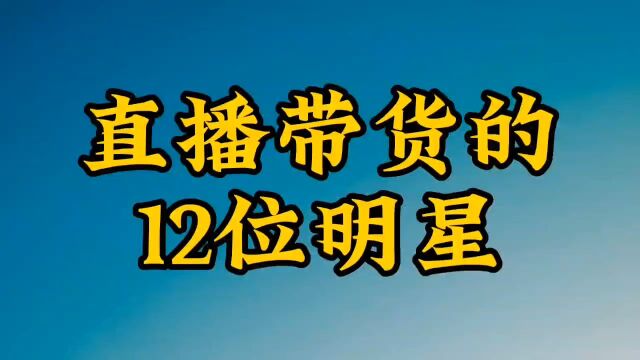 直播带货的12位明星,个个都是带货能手,你会支持他们吗?