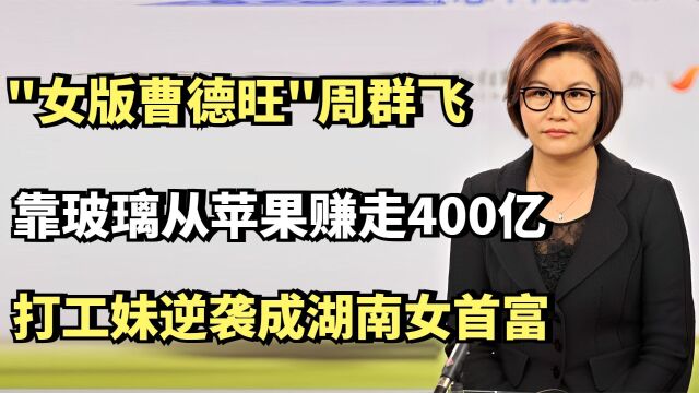 "女版曹德旺"周群飞,从苹果赚走400亿,打工妹逆袭成湖南女首富