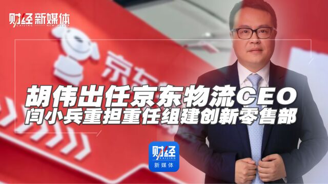 胡伟出任京东物流CEO,闫小兵重担重任组建创新零售部