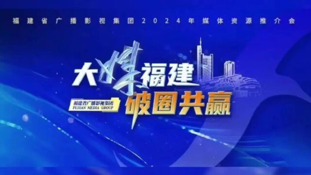 “大媒福建 破圈共赢”!福建省广播影视集团2024年媒体资源推介会圆满举办