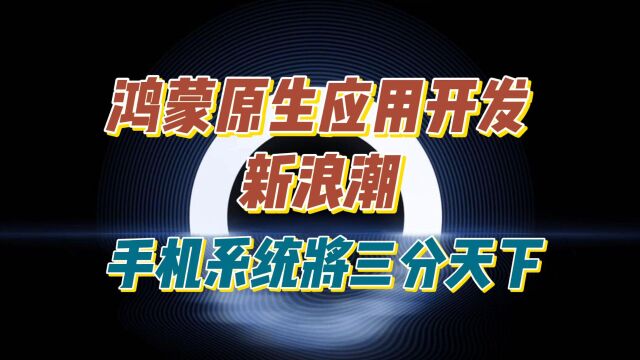 鸿蒙原生应用开发新浪潮,手机系统将三分天下!