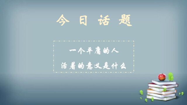 今日话题:一个平庸的人,活着的意义是什么?