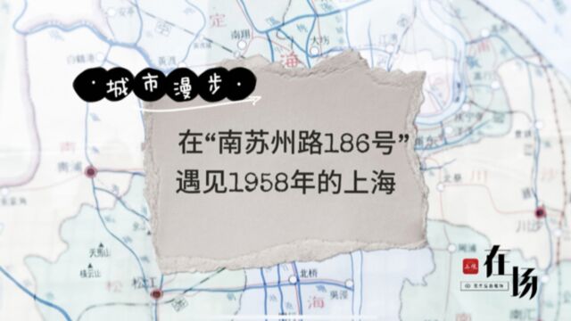 城市漫步 | 第4集:在“南苏州路186号”遇见1958年的上海