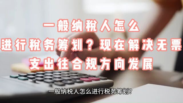 一般纳税人怎么进行税务筹划?现在解决无票支出往合规方向发展