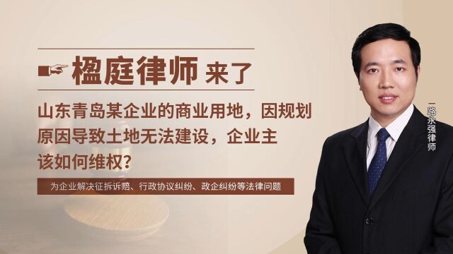 山东青岛某企业的商业用地,因规划 原因导致土地无法建设,企业主 该如何维权?