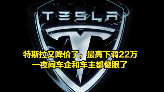 特斯拉又降价了,最高下调22万,一夜间车企和车主都傻眼了