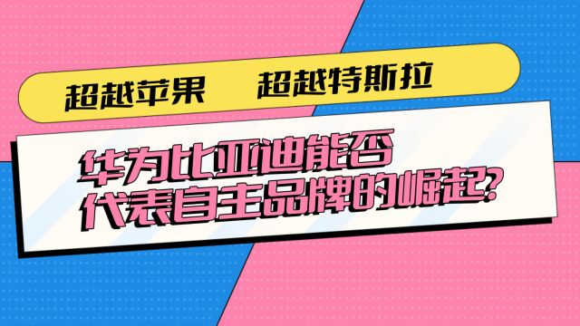 超越苹果,超越特斯拉,华为比亚迪能否代表自主品牌的崛起?