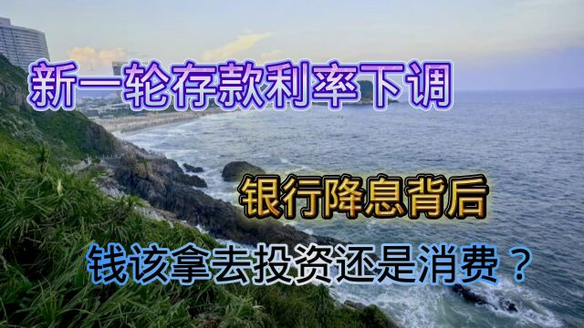 新一轮存款利率下调,银行降息背后钱该拿去投资还是消费?