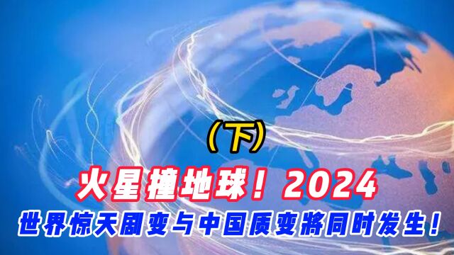 火星撞地球!2024,世界惊天剧变与中国质变将同时发生!(下)