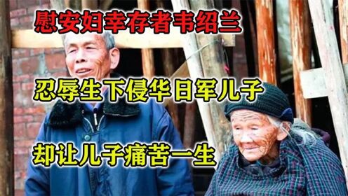 慰安妇幸存者韦绍兰：忍辱生下侵华日军儿子，却让儿子痛苦一生