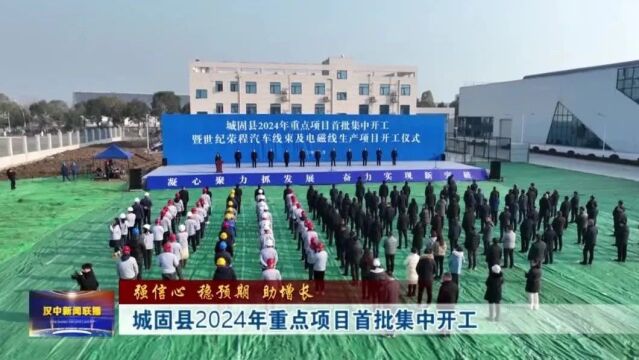 汉视新闻 | 城固县2024年重点项目首批集中开工