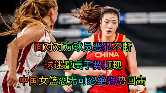 面对对方恶犯不断,球迷鄙夷手势频现,中国女篮忍无可忍强势回击