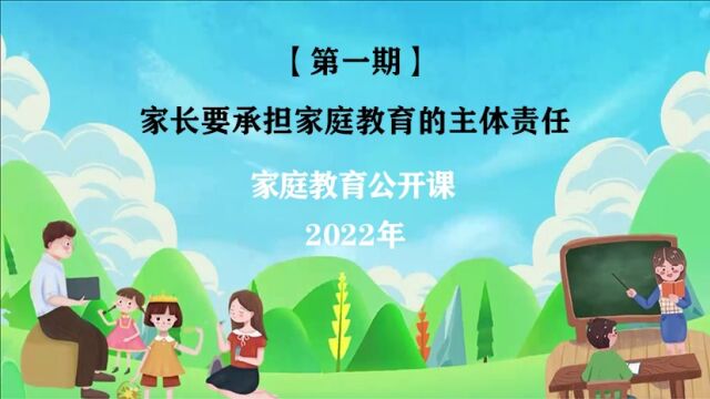 2022年家庭教育公开课【第一期】:家长要承担家庭教育的主体责任