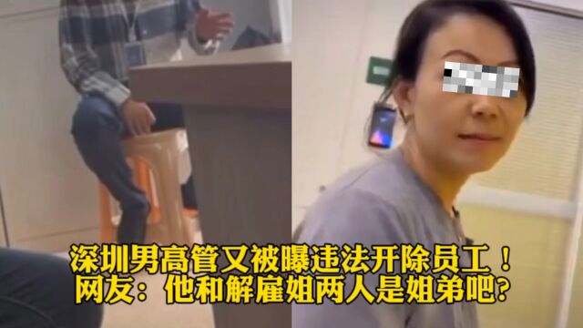 深圳男高管又被曝违法开除员工!网友:他和解雇姐两人是姐弟吧?