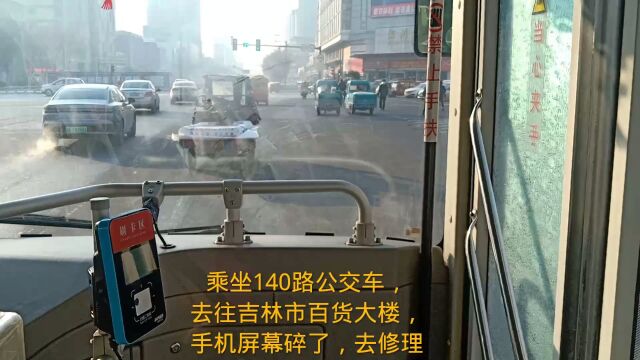 乘坐140路公交车,去往吉林市百货大楼,手机屏幕碎了,去修理