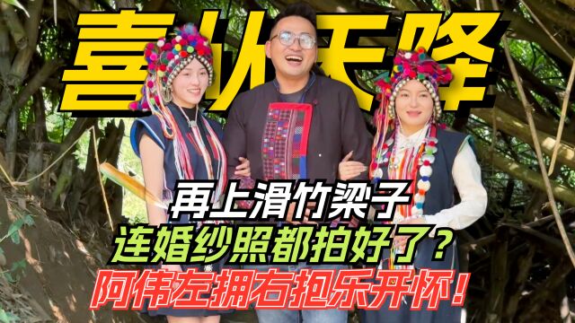 喜从天降!再上滑竹梁子连婚纱照都拍好了?阿伟左拥右抱乐开怀!