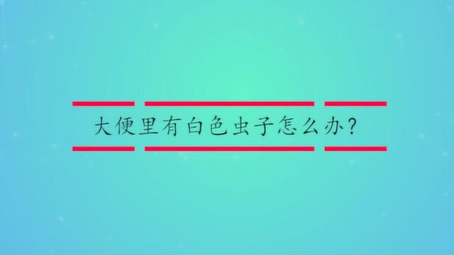 大便里有白色虫子怎么办?