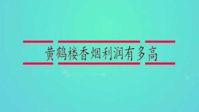 黄鹤楼香烟利润有多高