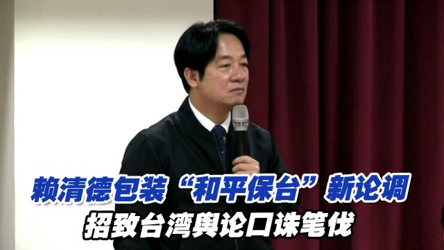 赖清德包装“和平保台”新论调,招致台湾舆论口诛笔伐