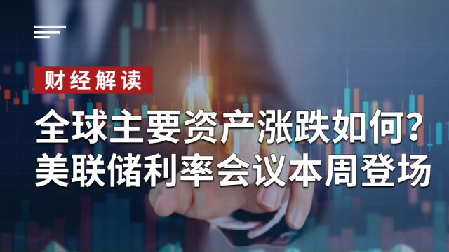 全球主要资产涨跌如何?美联储利率会议本周登场