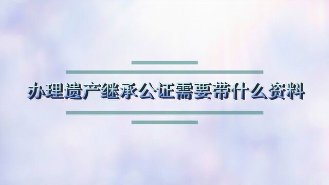 办理遗产继承公证需要带什么资料