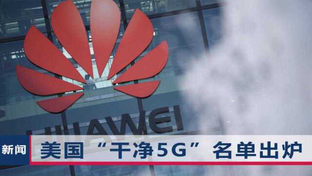 四处游说盟友禁华为,美国“干净5G”名单出炉,还点名表扬了8国