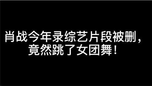 肖战录制新综艺《青春环游记》片段被删，竟然跳了女团舞！