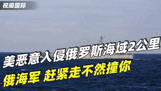 又搞事!美国恶意入侵俄罗斯海域2公里,被警告后掉头就“跑”