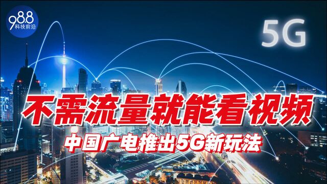 不需流量就能看视频,中国广电出大招,无需担心5G流量费用