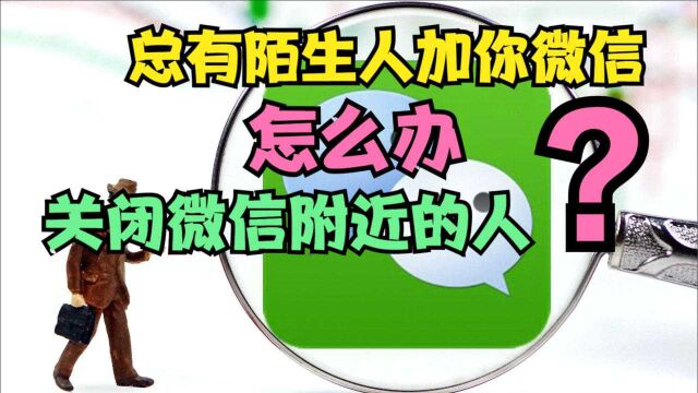 总有陌生人加你微信?不想被骚扰?那就关闭附近的人让自己隐身吧