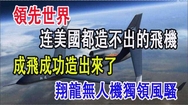 领先世界,美国造不出的飞机,成飞成功造出来了,翔龙无人机独领风骚