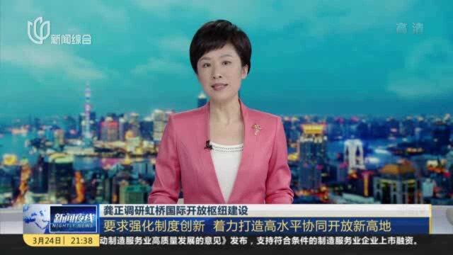 龚正调研虹桥国际开放枢纽建设:要求强化制度创新 着力打造高水平协同开放新高地