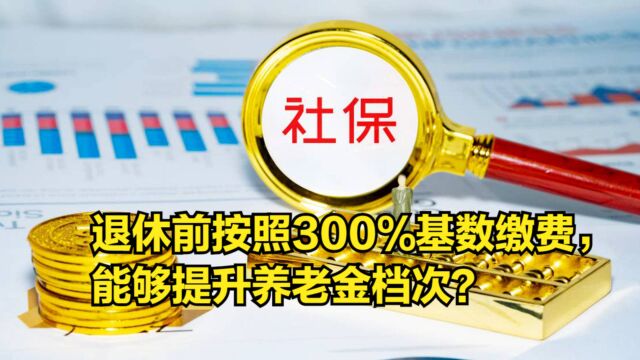 退休前按照300%基数缴费,能够提升养老金档次?算算看看涨多少?