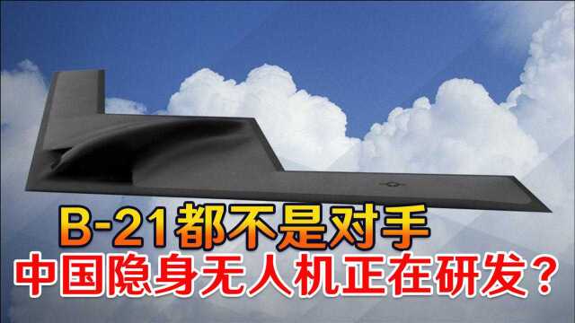 B21都不是对手,中国隐身无人机正在研发?美专家怒斥荒谬