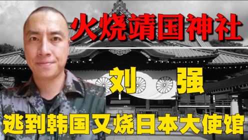 爱国青年刘强，十年前火烧靖国神社，逃到韩国又烧日本大使馆